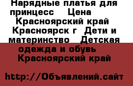 Нарядные платья для принцесс) › Цена ­ 500 - Красноярский край, Красноярск г. Дети и материнство » Детская одежда и обувь   . Красноярский край